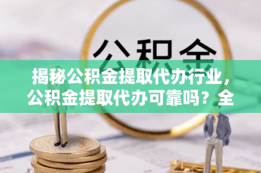 西安揭秘公积金提取代办行业，公积金提取代办可靠吗？全面解析与风险规避