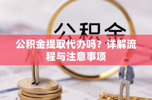 西安公积金提取代办吗？详解流程与注意事项