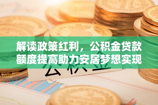 西安解读政策红利，公积金贷款额度提高助力安居梦想实现