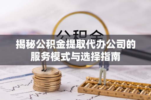 西安揭秘公积金提取代办公司的服务模式与选择指南