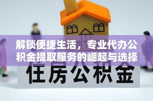 西安解锁便捷生活，专业代办公积金提取服务的崛起与选择