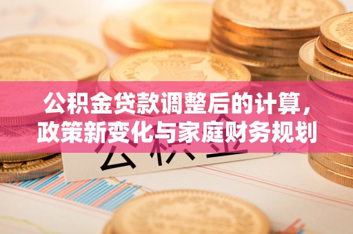 西安公积金贷款调整后的计算，政策新变化与家庭财务规划