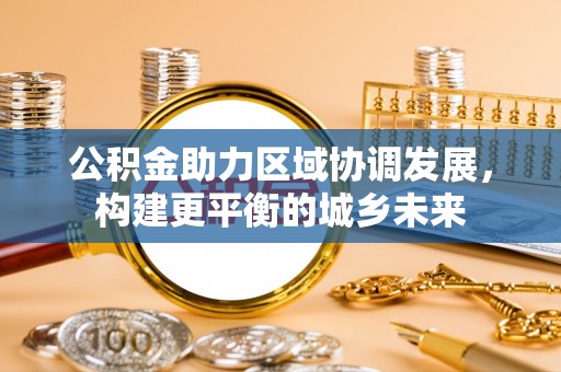 西安公积金助力区域协调发展，构建更平衡的城乡未来