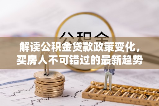 西安解读公积金贷款政策变化，买房人不可错过的最新趋势