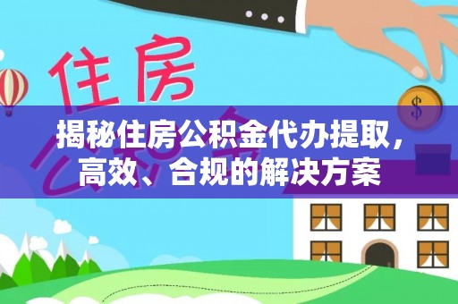 西安揭秘住房公积金代办提取，高效、合规的解决方案