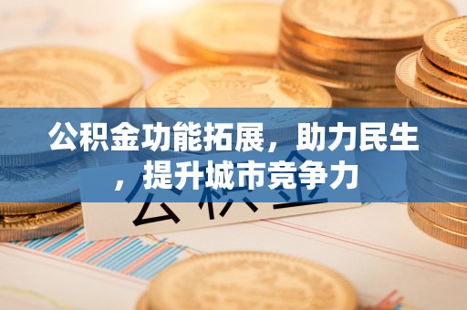 西安公积金功能拓展，助力民生，提升城市竞争力