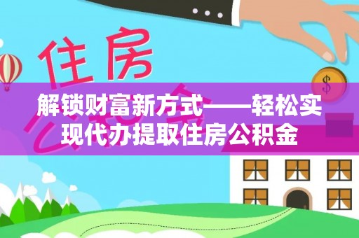 西安解锁财富新方式——轻松实现代办提取住房公积金