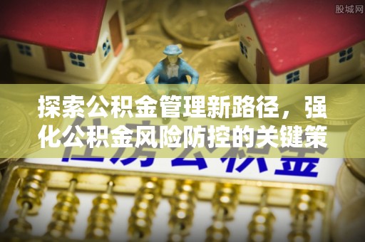 西安探索公积金管理新路径，强化公积金风险防控的关键策略