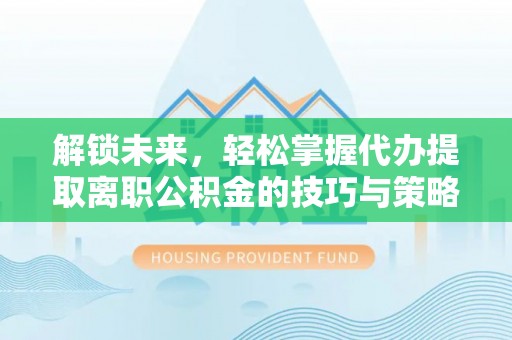 西安解锁未来，轻松掌握代办提取离职公积金的技巧与策略