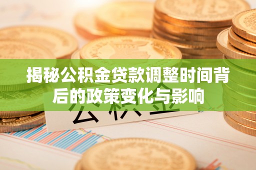 西安揭秘公积金贷款调整时间背后的政策变化与影响