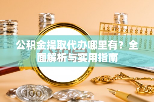 西安公积金提取代办哪里有？全面解析与实用指南