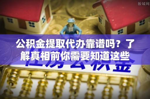 西安公积金提取代办靠谱吗？了解真相前你需要知道这些