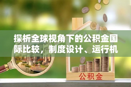 西安探析全球视角下的公积金国际比较，制度设计、运行机制与未来趋势