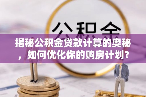 西安揭秘公积金贷款计算的奥秘，如何优化你的购房计划？