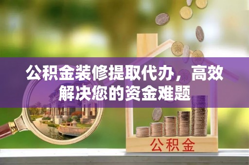 西安公积金装修提取代办，高效解决您的资金难题