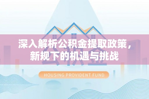 西安深入解析公积金提取政策，新规下的机遇与挑战