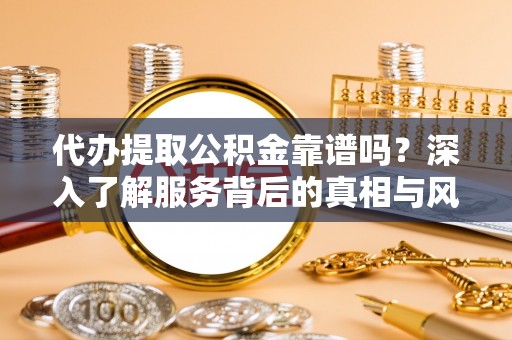 西安代办提取公积金靠谱吗？深入了解服务背后的真相与风险