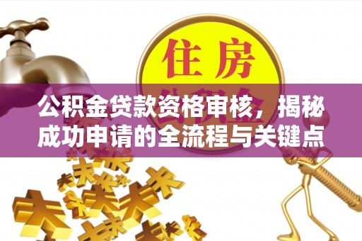 西安公积金贷款资格审核，揭秘成功申请的全流程与关键点