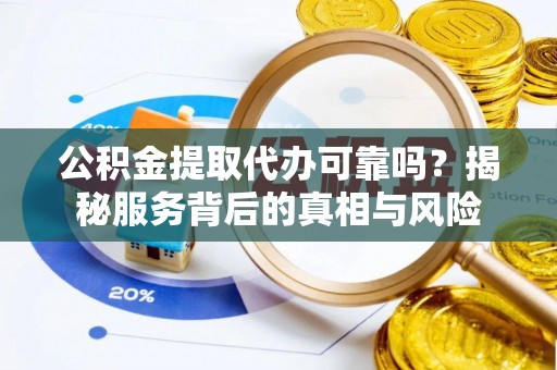 西安公积金提取代办可靠吗？揭秘服务背后的真相与风险