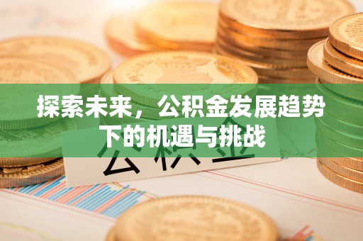 西安探索未来，公积金发展趋势下的机遇与挑战