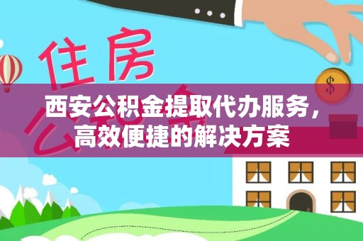 西安公积金提取代办服务，高效便捷的解决方案
