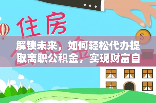 西安解锁未来，如何轻松代办提取离职公积金，实现财富自由的第一步