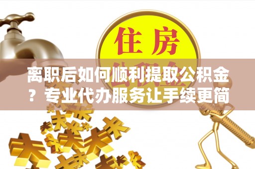 西安离职后如何顺利提取公积金？专业代办服务让手续更简单