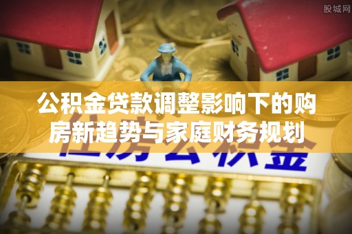 西安公积金贷款调整影响下的购房新趋势与家庭财务规划