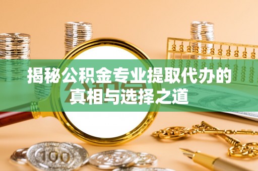 西安揭秘公积金专业提取代办的真相与选择之道