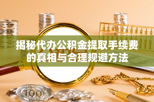 西安揭秘代办公积金提取手续费的真相与合理规避方法