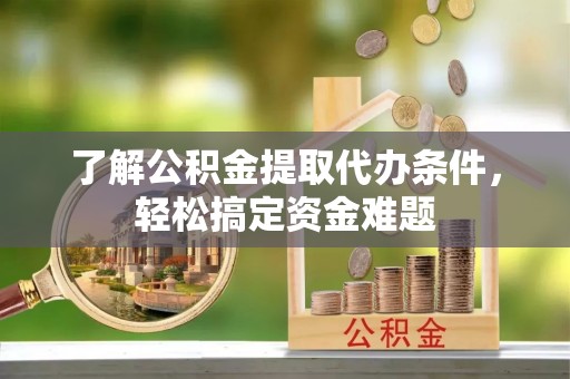 西安了解公积金提取代办条件，轻松搞定资金难题
