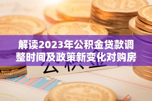 西安解读2023年公积金贷款调整时间及政策新变化对购房的影响