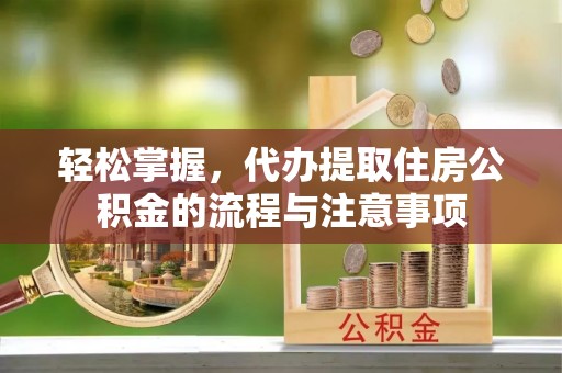 西安轻松掌握，代办提取住房公积金的流程与注意事项