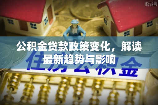 西安公积金贷款政策变化，解读最新趋势与影响