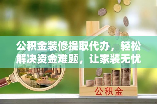 西安公积金装修提取代办，轻松解决资金难题，让家装无忧