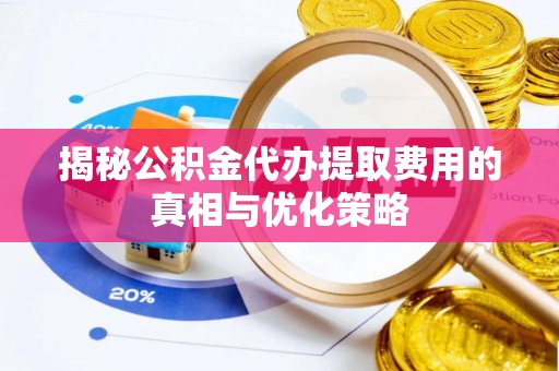 西安揭秘公积金代办提取费用的真相与优化策略