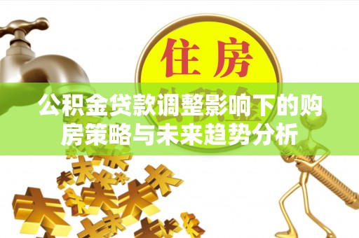 西安公积金贷款调整影响下的购房策略与未来趋势分析