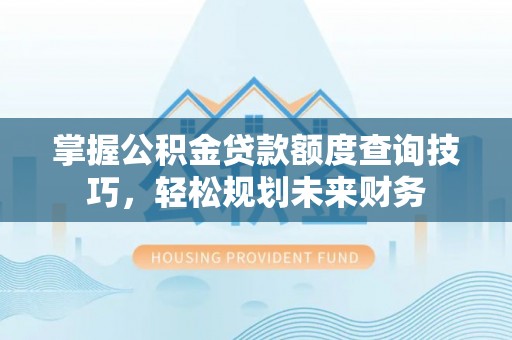 西安掌握公积金贷款额度查询技巧，轻松规划未来财务