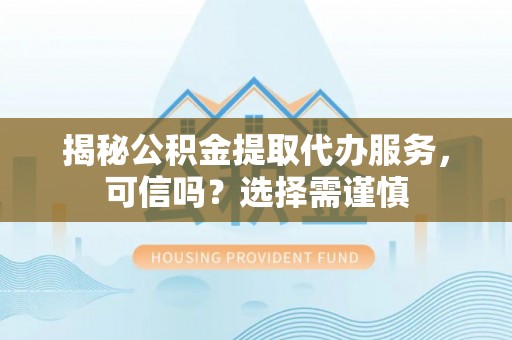 西安揭秘公积金提取代办服务，可信吗？选择需谨慎
