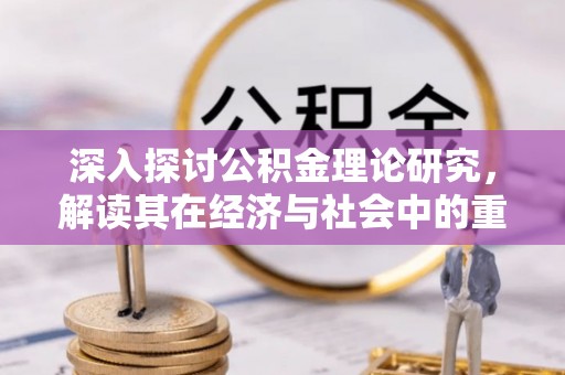 西安深入探讨公积金理论研究，解读其在经济与社会中的重要角色