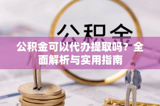 西安公积金可以代办提取吗？全面解析与实用指南