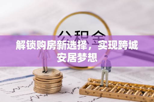 西安解锁购房新选择，实现跨城安居梦想
