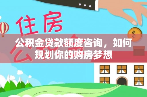 西安公积金贷款额度咨询，如何规划你的购房梦想