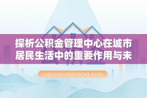 西安探析公积金管理中心在城市居民生活中的重要作用与未来发展趋势