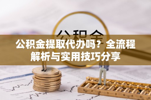 西安公积金提取代办吗？全流程解析与实用技巧分享