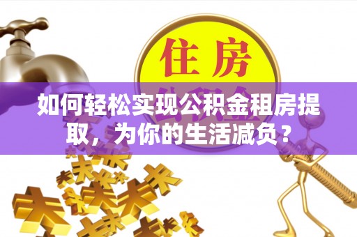 西安如何轻松实现公积金租房提取，为你的生活减负？