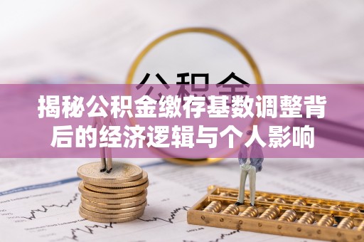 西安揭秘公积金缴存基数调整背后的经济逻辑与个人影响