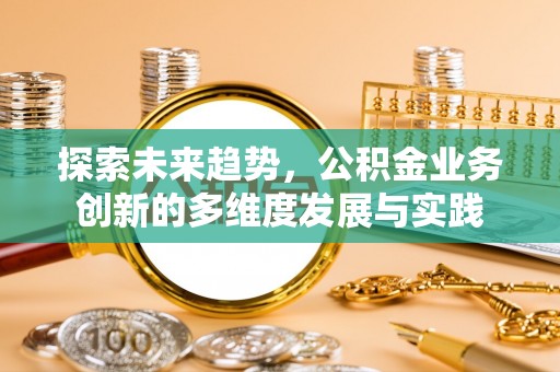 西安探索未来趋势，公积金业务创新的多维度发展与实践