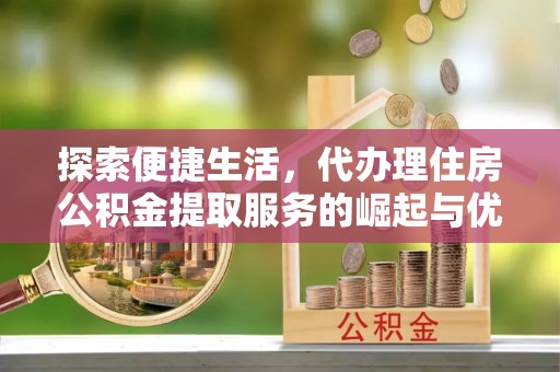 西安探索便捷生活，代办理住房公积金提取服务的崛起与优势