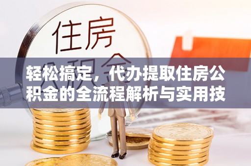 西安轻松搞定，代办提取住房公积金的全流程解析与实用技巧